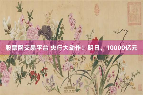 股票网交易平台 央行大动作！明日，10000亿元