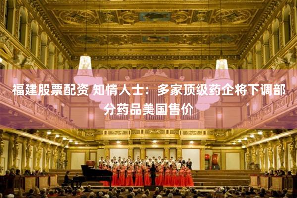 福建股票配资 知情人士：多家顶级药企将下调部分药品美国售价