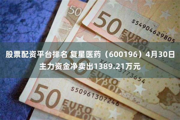 股票配资平台排名 复星医药（600196）4月30日主力资金净卖出1389.21万元