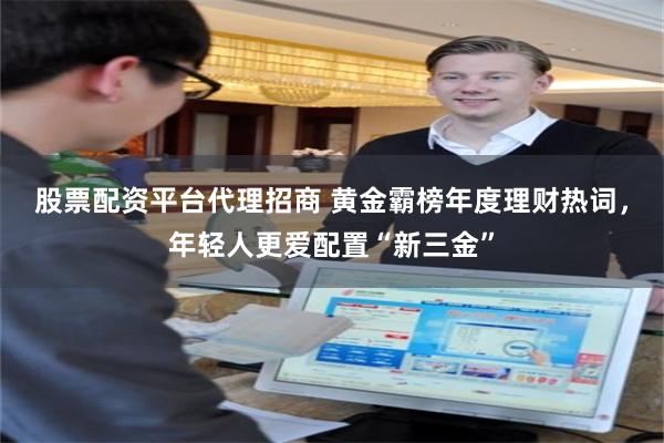 股票配资平台代理招商 黄金霸榜年度理财热词，年轻人更爱配置“新三金”