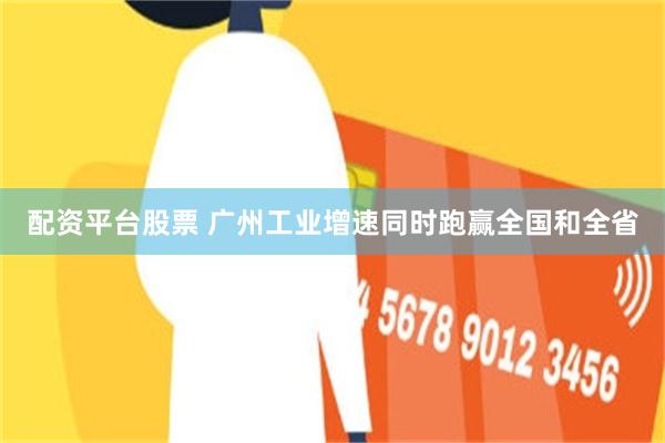 配资平台股票 广州工业增速同时跑赢全国和全省