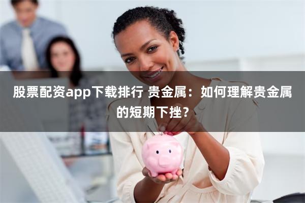 股票配资app下载排行 贵金属：如何理解贵金属的短期下挫？