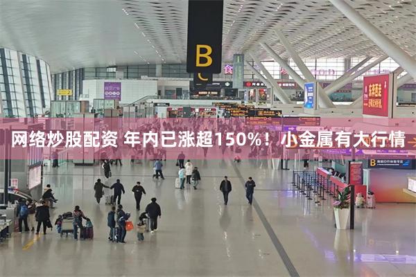 网络炒股配资 年内已涨超150%！小金属有大行情