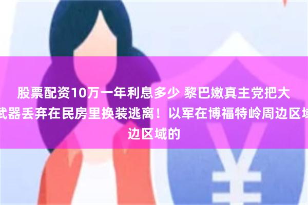 股票配资10万一年利息多少 黎巴嫩真主党把大批武器丢弃在民房里换装逃离！以军在博福特岭周边区域的