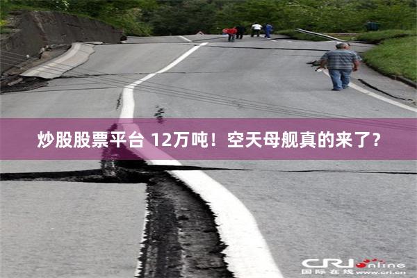 炒股股票平台 12万吨！空天母舰真的来了？