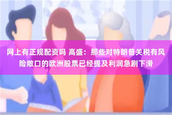 网上有正规配资吗 高盛：那些对特朗普关税有风险敞口的欧洲股票已经提及利润急剧下滑
