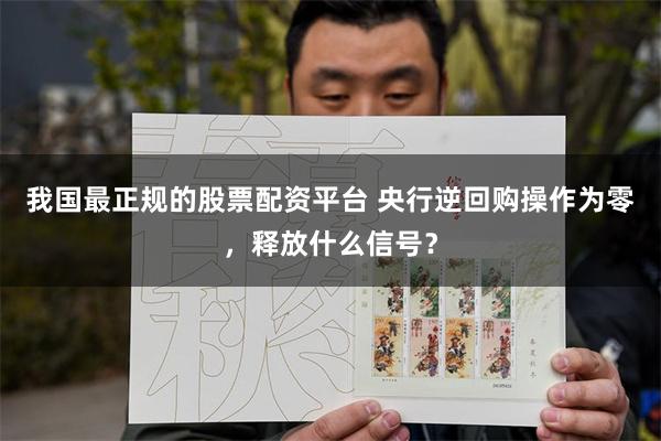 我国最正规的股票配资平台 央行逆回购操作为零，释放什么信号？