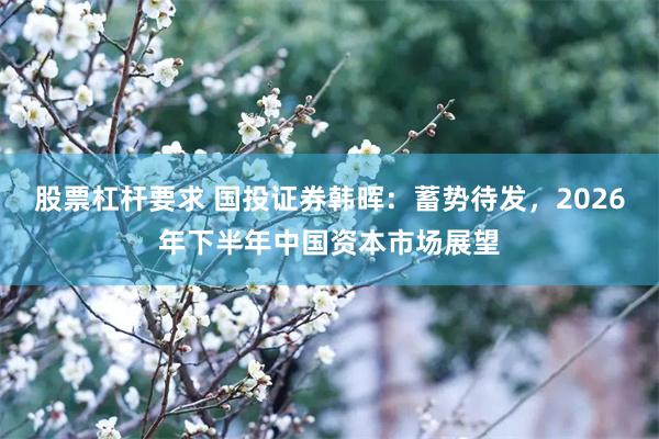 股票杠杆要求 国投证券韩晖：蓄势待发，2026年下半年中国资本市场展望