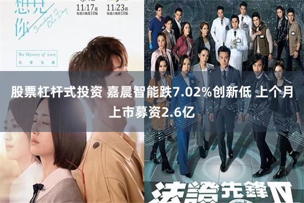 股票杠杆式投资 嘉晨智能跌7.02%创新低 上个月上市募资2.6亿