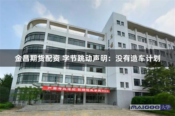 金昌期货配资 字节跳动声明：没有造车计划